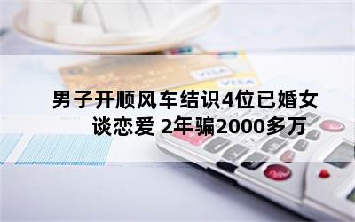 男子开顺风车结识4位已婚女谈恋爱 2年骗2000多万
