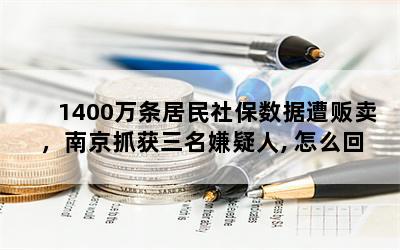 1400万条居民社保数据遭贩卖，南京抓获三名嫌疑人, 怎么回事？