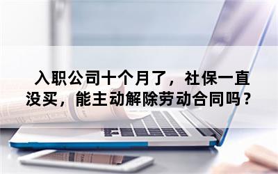 入职公司十个月了，社保一直没买，能主动解除劳动合同吗？