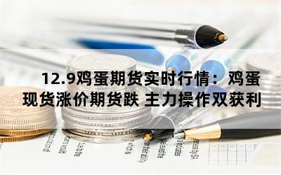 12.9鸡蛋期货实时行情：鸡蛋现货涨价期货跌 主力操作双获利