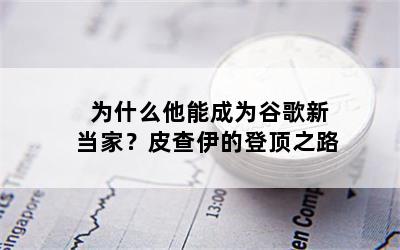 为什么他能成为谷歌新当家？皮查伊的登顶之路