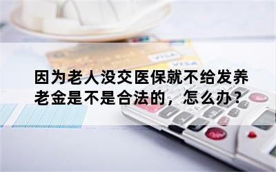 因为老人没交医保就不给发养老金是不是合法的，怎么办？