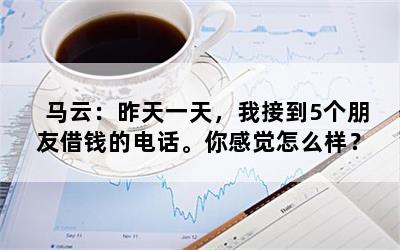 马云：昨天一天，我接到5个朋友借钱的电话。你感觉怎么样？