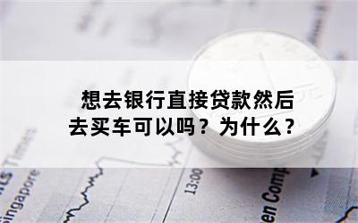 想去银行直接贷款然后去买车可以吗？为什么？