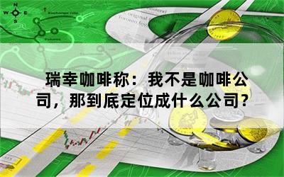 瑞幸咖啡称：我不是咖啡公司，那到底定位成什么公司？