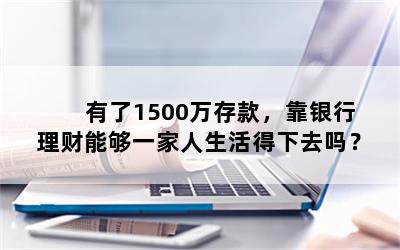 有了1500万存款，靠银行理财能够一家人生活得下去吗？