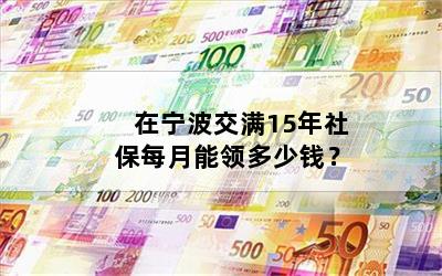 在宁波交满15年社保每月能领多少钱？