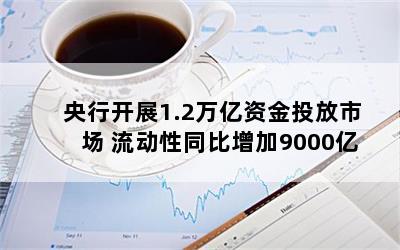 央行开展1.2万亿资金投放市场 流动性同比增加9000亿