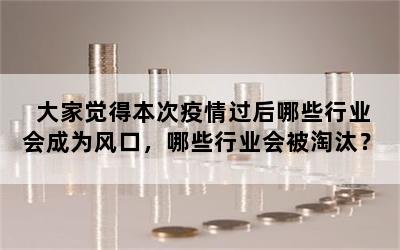 大家觉得本次疫情过后哪些行业会成为风口，哪些行业会被淘汰？