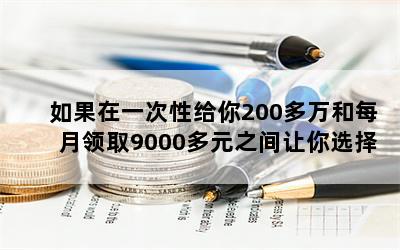 如果在一次性给你200多万和每月领取9000多元之间让你选择，你会选择哪一个？