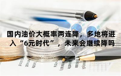 国内油价大概率两连降，多地将进入“6元时代”，未来会继续降吗？