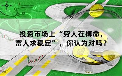 投资市场上“穷人在搏命，富人求稳定”，你认为对吗？