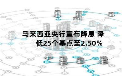 马来西亚央行宣布降息 降低25个基点至2.50％