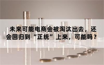 未来可能电商会被淘汰出去，还会回归到“正统”上来，可能吗？