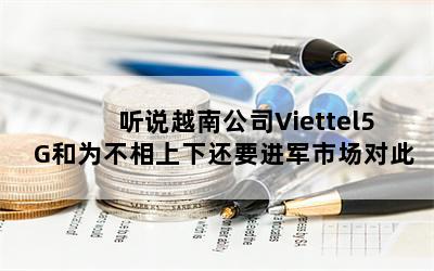  听说越南公司Viettel5G和为不相上下还要进军市场对此你怎么看？