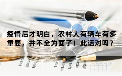 疫情后才明白，农村人有辆车有多重要，并不全为面子！此话对吗？