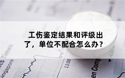 工伤鉴定结果和评级出了，单位不配合怎么办？