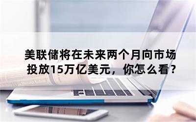 美联储将在未来两个月向市场投放15万亿美元，你怎么看？