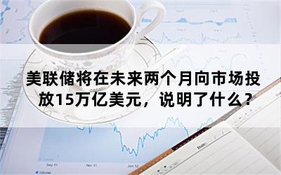 美联储将在未来两个月向市场投放15万亿美元，说明了什么？