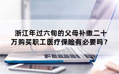 浙江年过六旬的父母补缴二十万购买职工医疗保险有必要吗？