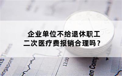 企业单位不给退休职工二次医疗费报销合理吗？