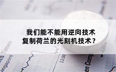 我们能不能用逆向技术复制荷兰的光刻机技术？