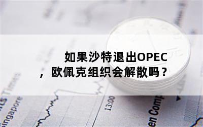 如果沙特退出OPEC，欧佩克组织会解散吗？