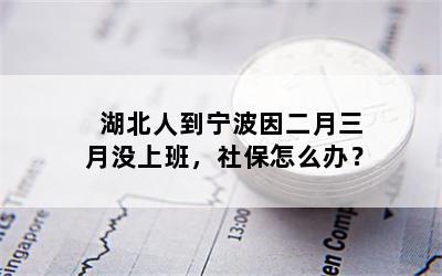 湖北人到宁波因二月三月没上班，社保怎么办？