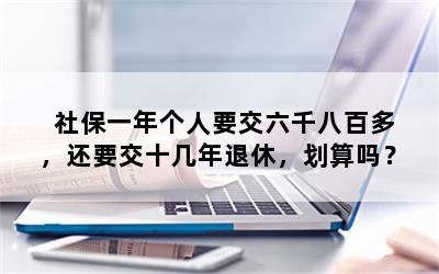 社保一年个人要交六千八百多，还要交十几年退休，划算吗？