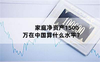 家庭净资产1500万在中国算什么水平？