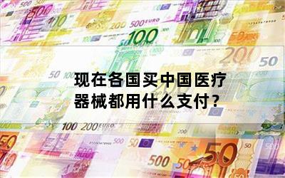 现在各国买中国医疗器械都用什么支付？