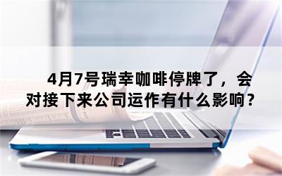 4月7号瑞幸咖啡停牌了，会对接下来公司运作有什么影响？