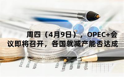 周四（4月9日），OPEC+会议即将召开，各国就减产能否达成协议？