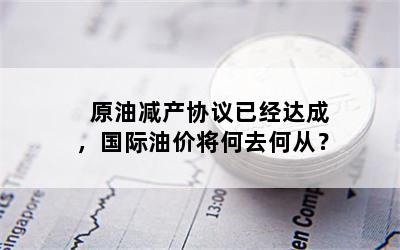 原油减产协议已经达成，国际油价将何去何从？