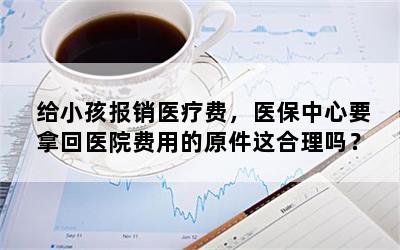 给小孩报销医疗费，医保中心要拿回医院费用的原件这合理吗？