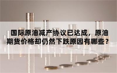 国际原油减产协议已达成，原油期货价格却仍然下跌原因有哪些？