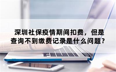 深圳社保疫情期间扣费，但是查询不到缴费记录是什么问题？