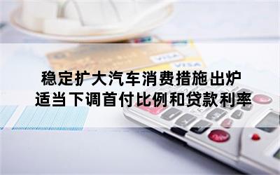 稳定扩大汽车消费措施出炉 适当下调首付比例和贷款利率