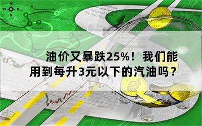 油价又暴跌25%！我们能用到每升3元以下的汽油吗？