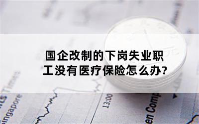 国企改制的下岗失业职工没有医疗保险怎么办?