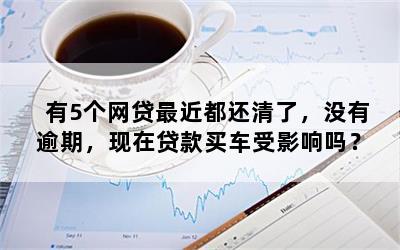 有5个网贷最近都还清了，没有逾期，现在贷款买车受影响吗？