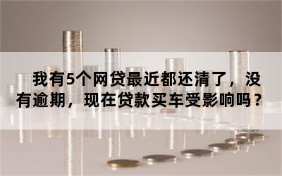 我有5个网贷最近都还清了，没有逾期，现在贷款买车受影响吗？