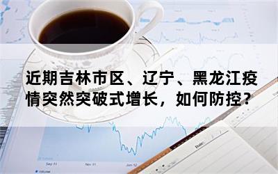 近期吉林市区、辽宁、黑龙江疫情突然突破式增长，如何防控？