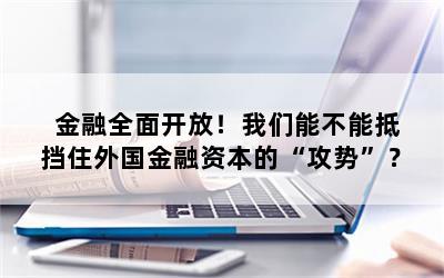 金融全面开放！我们能不能抵挡住外国金融资本的“攻势”？