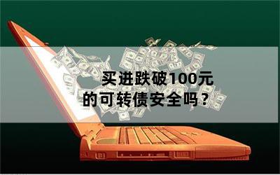 买进跌破100元的可转债安全吗？