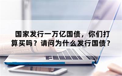 国家发行一万亿国债，你们打算买吗？请问为什么发行国债？