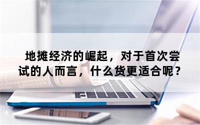 地摊经济的崛起，对于首次尝试的人而言，什么货更适合呢？