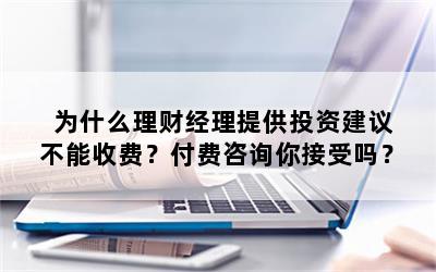 为什么理财经理提供投资建议不能收费？付费咨询你接受吗？