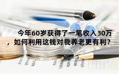 今年60岁获得了一笔收入30万，如何利用这钱对我养老更有利？