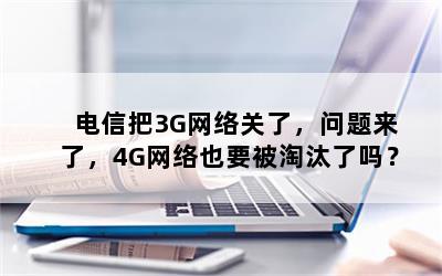 电信把3G网络关了，问题来了，4G网络也要被淘汰了吗？